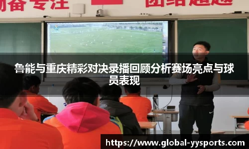 鲁能与重庆精彩对决录播回顾分析赛场亮点与球员表现