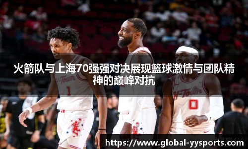 火箭队与上海70强强对决展现篮球激情与团队精神的巅峰对抗