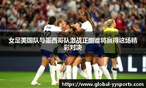 女足美国队与墨西哥队激战正酣谁将赢得这场精彩对决