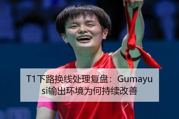 T1下路换线处理复盘:Gumayusi输出环境为何持续改善