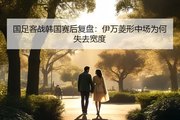 国足客战韩国赛后复盘：伊万菱形中场为何失去宽度