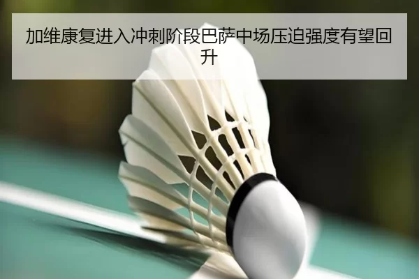 加维康复进入冲刺阶段巴萨中场压迫强度有望回升