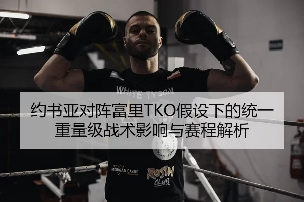 约书亚对阵富里TKO假设下的统一重量级战术影响与赛程解析