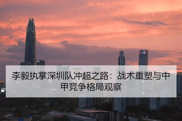 李毅执掌深圳队冲超之路：战术重塑与中甲竞争格局观察