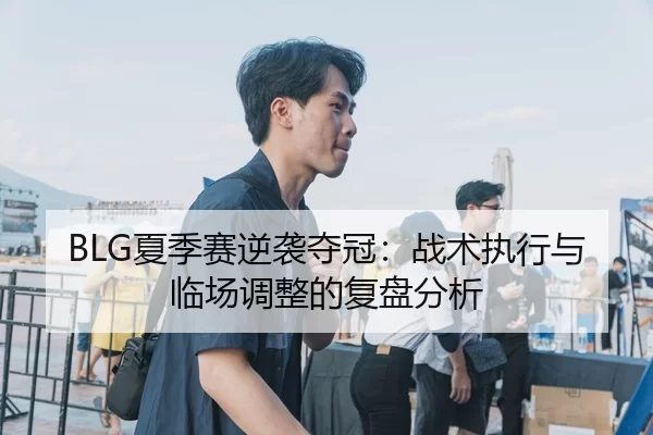 BLG夏季赛逆袭夺冠：战术执行与临场调整的复盘分析